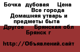 Бочка  дубовая  › Цена ­ 4 600 - Все города Домашняя утварь и предметы быта » Другое   . Брянская обл.,Брянск г.